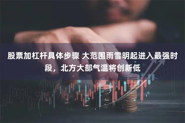股票加杠杆具体步骤 大范围雨雪明起进入最强时段，北方大部气温将创新低