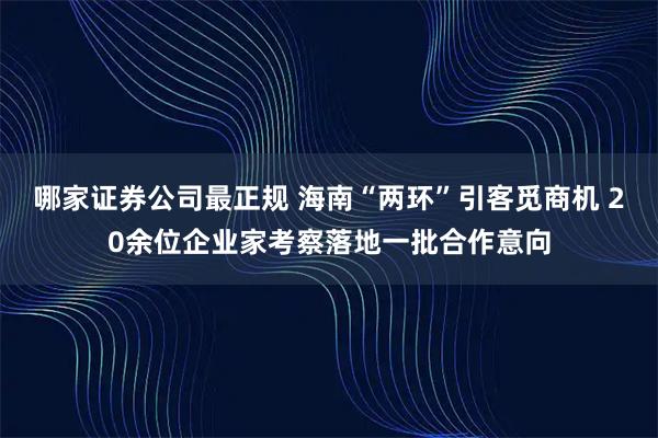 哪家证券公司最正规 海南“两环”引客觅商机 20余位企业家考察落地一批合作意向