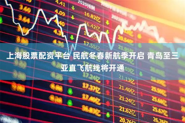 上海股票配资平台 民航冬春新航季开启 青岛至三亚直飞航线将开通